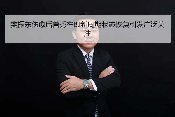 樊振东伤愈后首秀在即新周期状态恢复引发广泛关注（leyu）