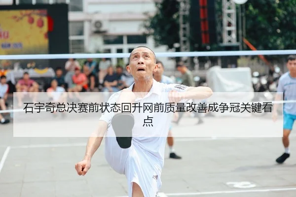 石宇奇总决赛前状态回升网前质量改善成争冠关键看点 | leyu