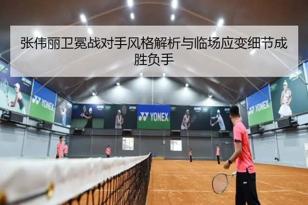 张伟丽卫冕战对手风格解析与临场应变细节成胜负手 | leyu